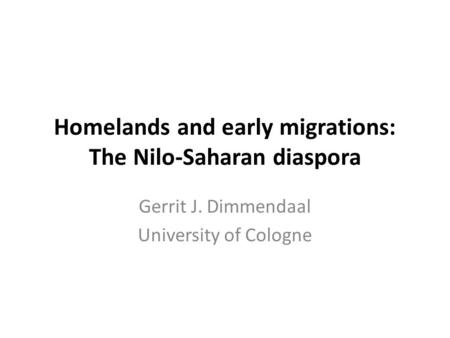 Homelands and early migrations: The Nilo-Saharan diaspora Gerrit J. Dimmendaal University of Cologne.