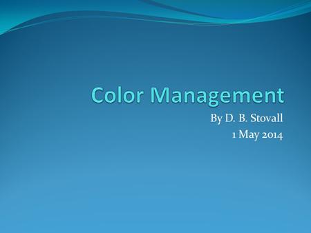 Color Management By D. B. Stovall 1 May 2014.