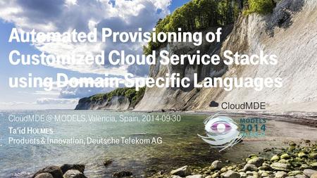 MODELS, València, Spain, 2014-09-30 Ta‘id H OLMES Products & Innovation, Deutsche Telekom AG Automated Provisioning of Customized Cloud Service.