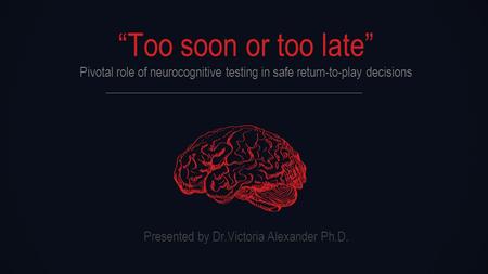 “Too soon or too late” Pivotal role of neurocognitive testing in safe return-to-play decisions Presented by Dr.Victoria Alexander Ph.D.