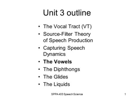 SPPA 403 Speech Science1 Unit 3 outline The Vocal Tract (VT) Source-Filter Theory of Speech Production Capturing Speech Dynamics The Vowels The Diphthongs.