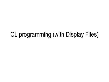 CL programming (with Display Files). Review Display Files Constants Input/Output fields Attributes Activating Function keys.