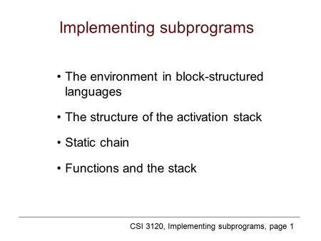 CSI 3120, Implementing subprograms, page 1 Implementing subprograms The environment in block-structured languages The structure of the activation stack.