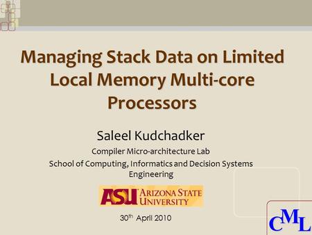 CML CML Managing Stack Data on Limited Local Memory Multi-core Processors Saleel Kudchadker Compiler Micro-architecture Lab School of Computing, Informatics.