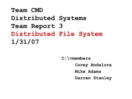 Team CMD Distributed Systems Team Report 3 Distributed File System 1/31/07 C:\>members Corey Andalora Mike Adams Darren Stanley.