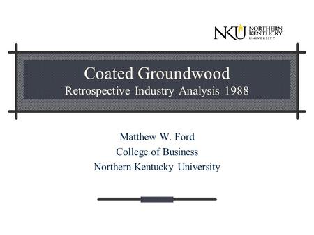 Coated Groundwood Retrospective Industry Analysis 1988 Matthew W. Ford College of Business Northern Kentucky University.