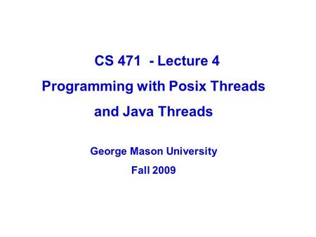 CS 471 - Lecture 4 Programming with Posix Threads and Java Threads George Mason University Fall 2009.