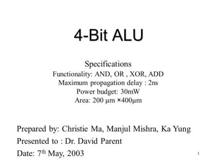 1 Specifications Functionality: AND, OR, XOR, ADD Maximum propagation delay : 2ns Power budget: 30mW Area: 200 µm ×400µm Prepared by: Christie Ma, Manjul.