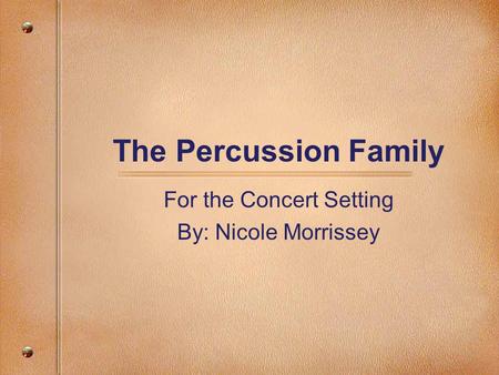 The Percussion Family For the Concert Setting By: Nicole Morrissey.