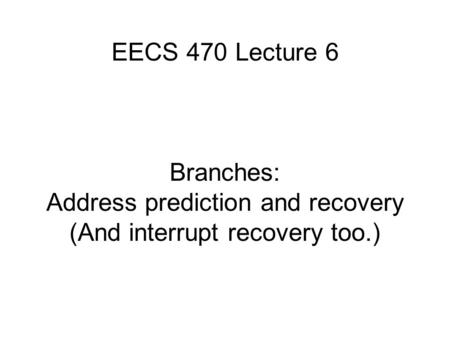 EECS 470 Lecture 6 Branches: Address prediction and recovery (And interrupt recovery too.)