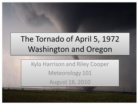 The Tornado of April 5, 1972 Washington and Oregon Kyla Harrison and Riley Cooper Meteorology 101 August 18, 2010 Kyla Harrison and Riley Cooper Meteorology.