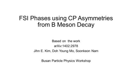 FSI Phases using CP Asymmetries from B Meson Decay Based on the work arXiv:1402:2978 Jihn E. Kim, Doh Young Mo, Soonkeon Nam Busan Particle Physics Workshop.