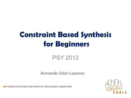 Constraint Based Synthesis for Beginners PSY 2012 Armando Solar-Lezama.