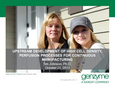 UPSTREAM DEVELOPMENT OF HIGH CELL DENSITY, PERFUSION PROCESSES FOR CONTINUOUS MANUFACTURING Tim Johnson, Ph.D. October 21, 2013.