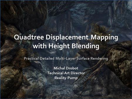 Quadtree Displacement Mapping with Height Blending Practical Detailed Multi-Layer Surface Rendering Michal Drobot Technical Art Director Reality Pump.