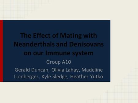 The Effect of Mating with Neanderthals and Denisovans on our Immune system Group A10 Gerald Duncan, Olivia Lahay, Madeline Lionberger, Kyle Sledge, Heather.