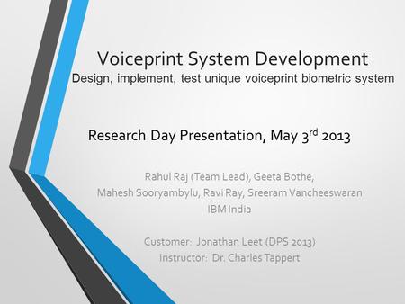 Voiceprint System Development Design, implement, test unique voiceprint biometric system Research Day Presentation, May 3 rd 2013 Rahul Raj (Team Lead),