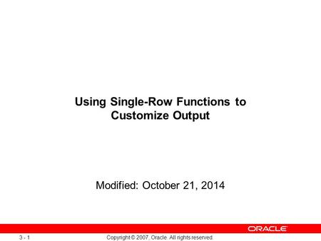 Copyright © 2007, Oracle. All rights reserved. 3 - 1 Using Single-Row Functions to Customize Output Modified: October 21, 2014.