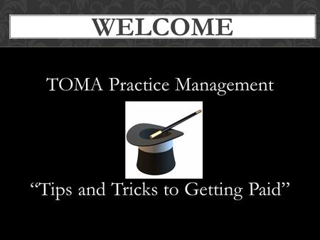 TOMA Practice Management “Tips and Tricks to Getting Paid” WELCOME.