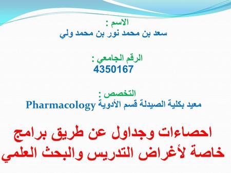 الاسم : سعد بن محمد نور بن محمد ولي الرقم الجامعي : 4350167 التخصص : معيد بكلية الصيدلة قسم الأدوية Pharmacology احصاءات وجداول عن طريق برامج خاصة لأغراض.