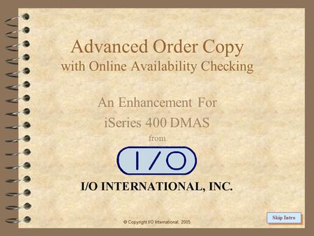 Advanced Order Copy with Online Availability Checking An Enhancement For iSeries 400 DMAS from  Copyright I/O International, 2005 Skip Intro.