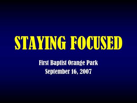 STAYING FOCUSED First Baptist Orange Park September 16, 2007.