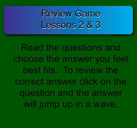 Review Game Lessons 2 & 3 Review Game Lessons 2 & 3 Read the questions and choose the answer you feel best fits. To review the correct answer click on.