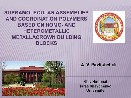 SUPRAMOLECULAR ASSEMBLIES AND COORDINATION POLYMERS BASED ON HOMO- AND HETEROMETALLIC METALLACROWN BUILDING BLOCKS A. V. Pavlishchuk Kiev National Taras.