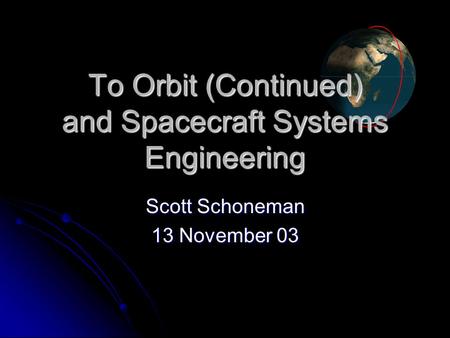 To Orbit (Continued) and Spacecraft Systems Engineering Scott Schoneman 13 November 03.