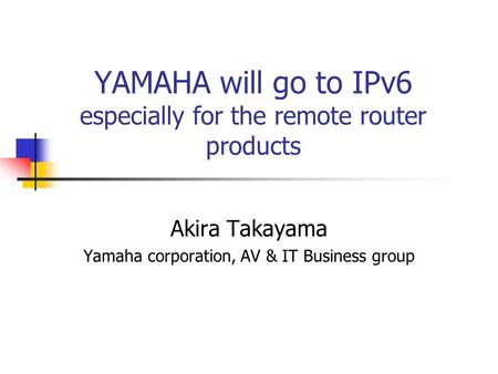 YAMAHA will go to IPv6 especially for the remote router products Akira Takayama Yamaha corporation, AV & IT Business group.