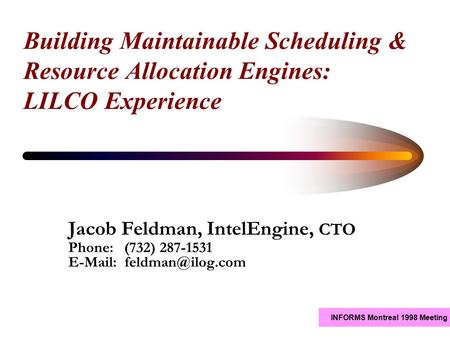 INFORMS Montreal 1998 Meeting Building Maintainable Scheduling & Resource Allocation Engines: LILCO Experience Jacob Feldman, IntelEngine, CTO Phone: (732)