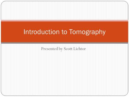 Presented by Scott Lichtor Introduction to Tomography.