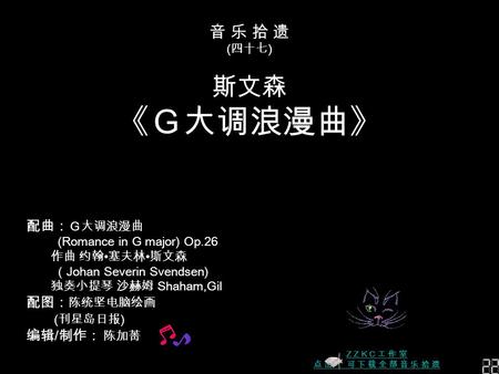 音 乐 拾 遗 ( 四十七 ) 斯文森 《Ｇ大调浪漫曲》 科学与艺术是一个硬币的两面 —— 李政道 —— 李政道 配曲： Ｇ大调浪漫曲 (Romance in G major) Op.26 作曲 约翰 塞夫林 斯文森 （ Johan Severin Svendsen) 独奏小提琴 沙赫姆 Shaham,Gil.