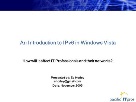 An Introduction to IPv6 in Windows Vista How will it effect IT Professionals and their networks? Presented by: Ed Horley Date: November.