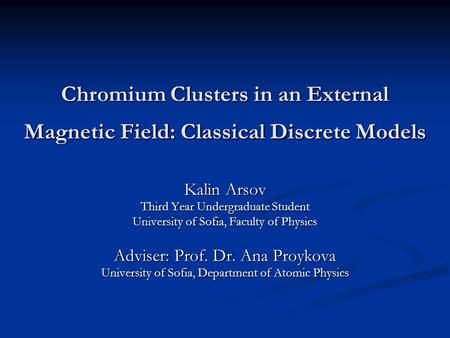 Chromium Clusters in an External Magnetic Field: Classical Discrete Models Kalin Arsov Third Year Undergraduate Student University of Sofia, Faculty of.