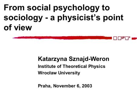 From social psychology to sociology - a physicist’s point of view Katarzyna Sznajd-Weron Institute of Theoretical Physics Wrocław University Praha, November.