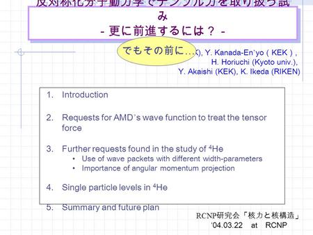 反対称化分子動力学でテンソル力を取り扱う試 み －更に前進するには？－ A. Dote (KEK), Y. Kanada-En ’ yo （ KEK ）, H. Horiuchi (Kyoto univ.), Y. Akaishi (KEK), K. Ikeda (RIKEN) 1.Introduction.