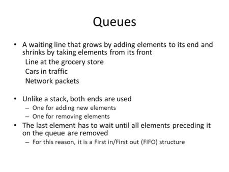 Queues A waiting line that grows by adding elements to its end and shrinks by taking elements from its front Line at the grocery store Cars in traffic.