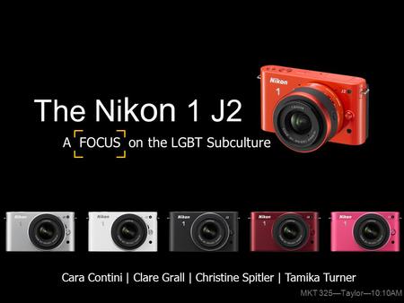 The Ni kon 1 J2 Cara Contini | Clare Grall | Christine Spitler | Tamika Turner A FOCUS on the LGBT Subculture MKT 325—Taylor—10:10AM.