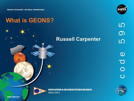 National Aeronautics and Space Administration www.nasa.gov NAVIGATION & MISSION DESIGN BRANCH NASA GSFC code 595 What is GEONS? Russell Carpenter.