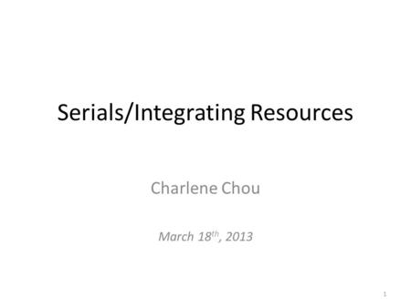 Serials/Integrating Resources Charlene Chou March 18 th, 2013 1.