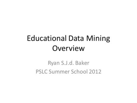 Educational Data Mining Overview Ryan S.J.d. Baker PSLC Summer School 2012.