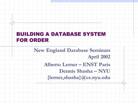 BUILDING A DATABASE SYSTEM FOR ORDER New England Database Seminars April 2002 Alberto Lerner – ENST Paris Dennis Shasha – NYU