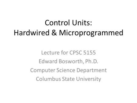 Control Units: Hardwired & Microprogrammed Lecture for CPSC 5155 Edward Bosworth, Ph.D. Computer Science Department Columbus State University.