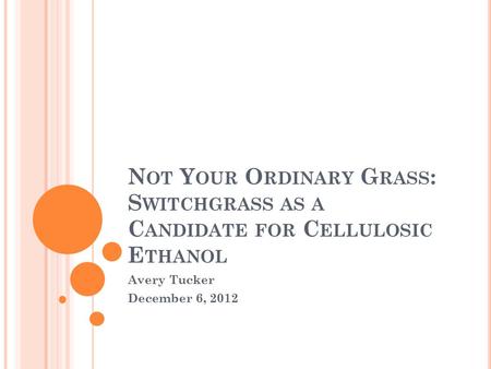 N OT Y OUR O RDINARY G RASS : S WITCHGRASS AS A C ANDIDATE FOR C ELLULOSIC E THANOL Avery Tucker December 6, 2012.