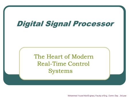 Mohammed Yousef Abd El ghany, Faculty of Eng., Comm. Dep., 3rd year. Digital Signal Processor The Heart of Modern Real-Time Control Systems.