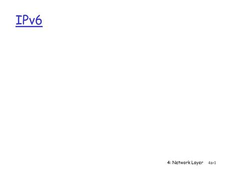 4: Network Layer4a-1 IPv6. 4: Network Layer4a-2 History of IPv6 r IETF began thinking about the problem of running out of IP addresses in 1991 r Requires.