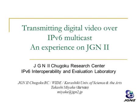 Transmitting digital video over IPv6 multicast An experience on JGN II ＪＧＮ II Chugoku Research Center IPv6 Interoperability and Evaluation Laboratory JGN.