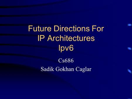 Future Directions For IP Architectures Ipv6 Cs686 Sadik Gokhan Caglar.