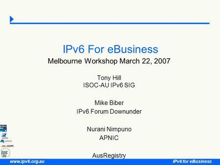 IPv6 for eBusiness www.ipv6.org.au IPv6 For eBusiness Melbourne Workshop March 22, 2007 Tony Hill ISOC-AU IPv6 SIG Mike Biber IPv6 Forum Downunder Nurani.